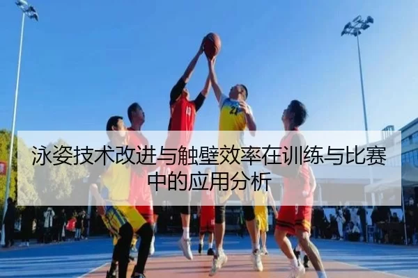 泳姿技术改进与触壁效率在训练与比赛中的应用分析
